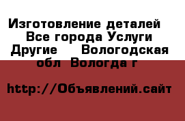 Изготовление деталей.  - Все города Услуги » Другие   . Вологодская обл.,Вологда г.